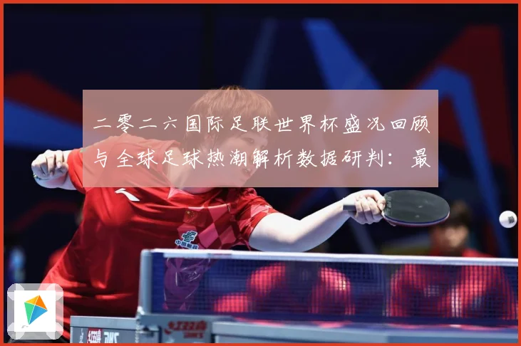 二零二六国际足联世界杯盛况回顾与全球足球热潮解析数据研判：最新赛事动态与深度分析