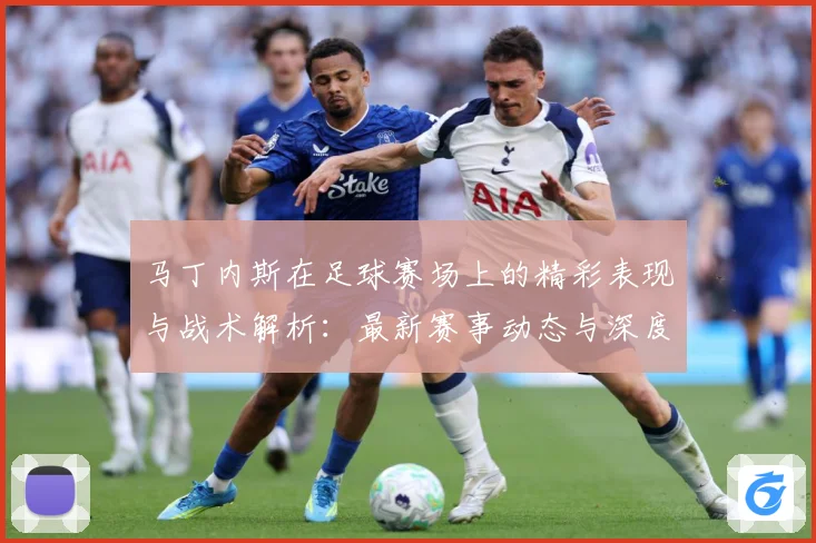马丁内斯在足球赛场上的精彩表现与战术解析：最新赛事动态与深度分析