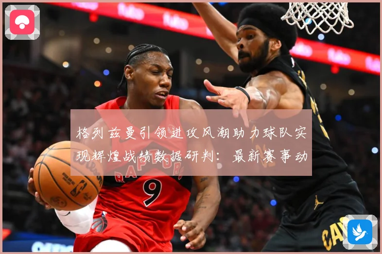 格列兹曼引领进攻风潮助力球队实现辉煌战绩数据研判：最新赛事动态与深度分析