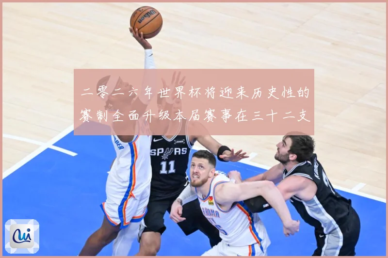 二零二六年世界杯将迎来历史性的赛制全面升级本届赛事在三十二支数据研判：最新赛事动态与深度分析