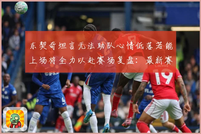 东契奇坦言无法助队心情低落若能上场将全力以赴赛场复盘：最新赛事动态与深度分析