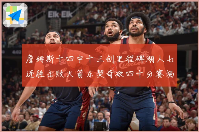 詹姆斯十四中十三创里程碑湖人七连胜击败火箭东契奇砍四十分赛场复盘：最新赛事动态与深度分析