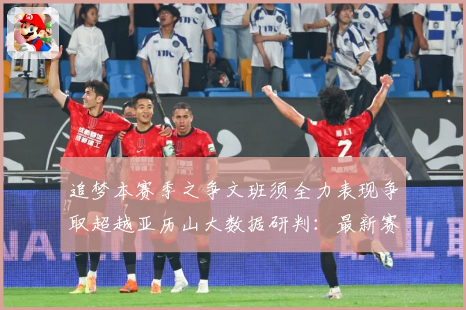 追梦本赛季之争文班须全力表现争取超越亚历山大数据研判：最新赛事动态与深度分析