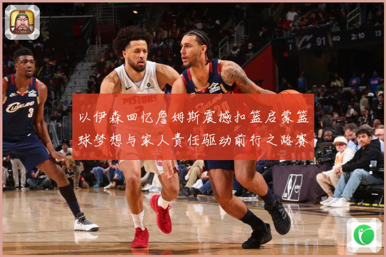 以伊森回忆詹姆斯震撼扣篮启蒙篮球梦想与家人责任驱动前行之路赛场复盘：最新赛事动态与深度分析