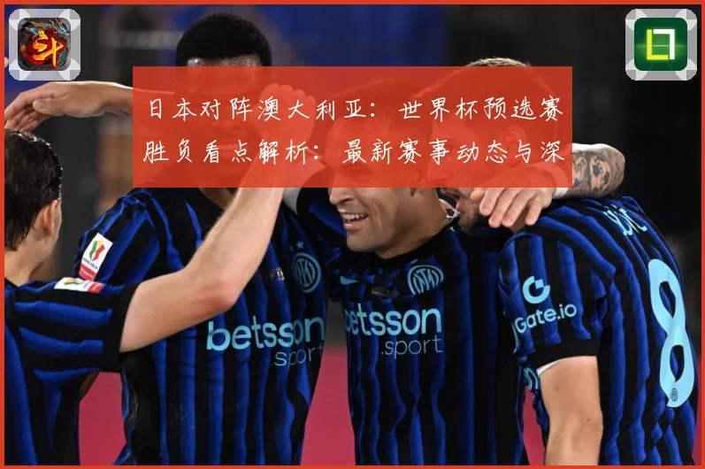 日本对阵澳大利亚：世界杯预选赛胜负看点解析：最新赛事动态与深度分析