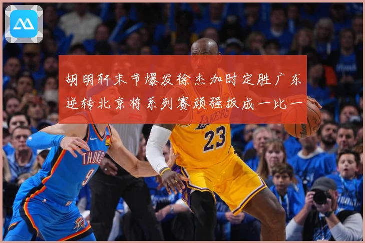 胡明轩末节爆发徐杰加时定胜广东逆转北京将系列赛顽强扳成一比一赛场复盘：最新赛事动态与深度分析