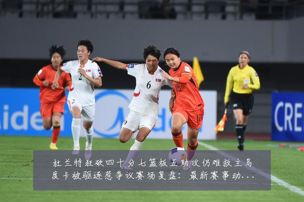 杜兰特狂砍四十分七篮板五助攻仍难救主乌度卡被驱逐惹争议赛场复盘:最新赛事动态与深度分析