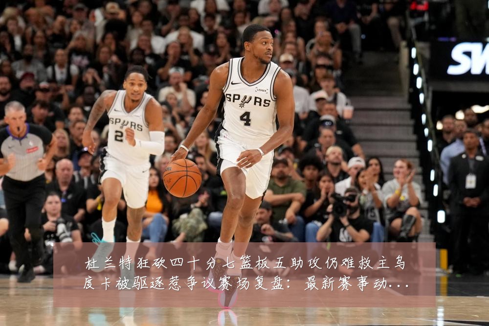 杜兰特狂砍四十分七篮板五助攻仍难救主乌度卡被驱逐惹争议赛场复盘:最新赛事动态与深度分析