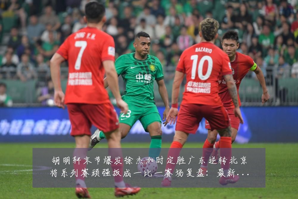 胡明轩末节爆发徐杰加时定胜广东逆转北京将系列赛顽强扳成一比一赛场复盘:最新赛事动态与深度分析