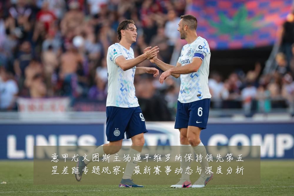 意甲尤文图斯主场逼平维罗纳保持领先第五星差距专题观察：最新赛事动态与深度分析