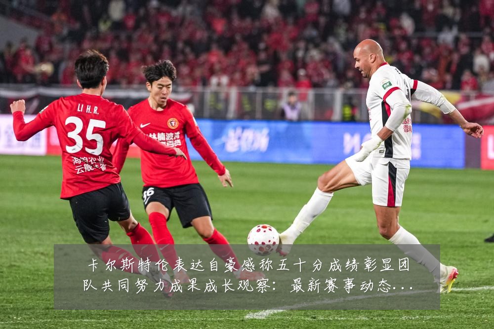 卡尔斯特伦表达自豪感称五十分成绩彰显团队共同努力成果成长观察:最新赛事动态与深度分析