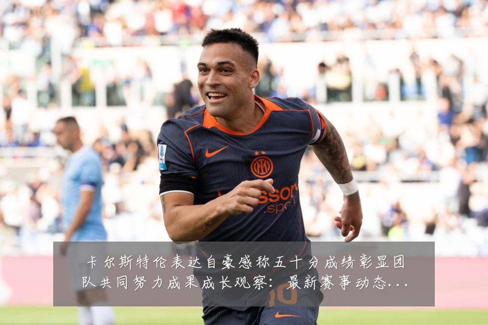 卡尔斯特伦表达自豪感称五十分成绩彰显团队共同努力成果成长观察:最新赛事动态与深度分析