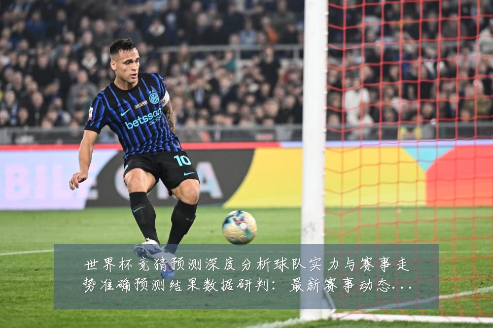 世界杯竞猜预测深度分析球队实力与赛事走势准确预测结果数据研判：最新赛事动态与深度分析