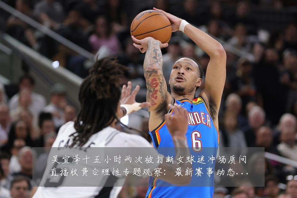吴宜泽十五小时两次被打断女球迷冲场质问直播收费合理性专题观察:最新赛事动态与深度分析