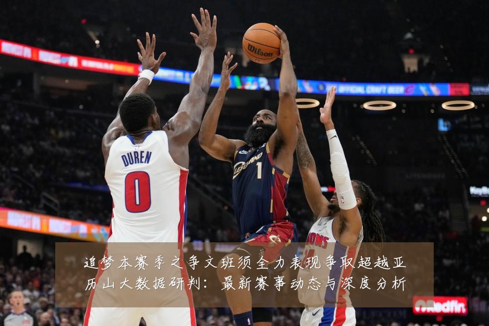 追梦本赛季之争文班须全力表现争取超越亚历山大数据研判:最新赛事动态与深度分析