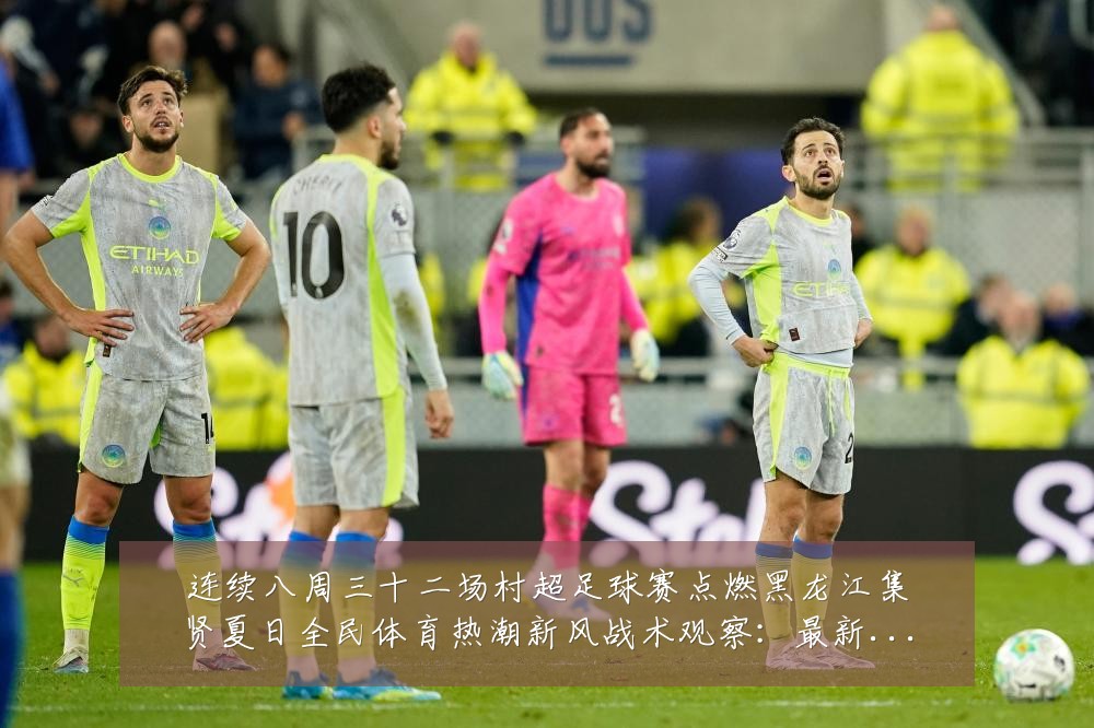 连续八周三十二场村超足球赛点燃黑龙江集贤夏日全民体育热潮新风战术观察:最新赛事动态与深度分析