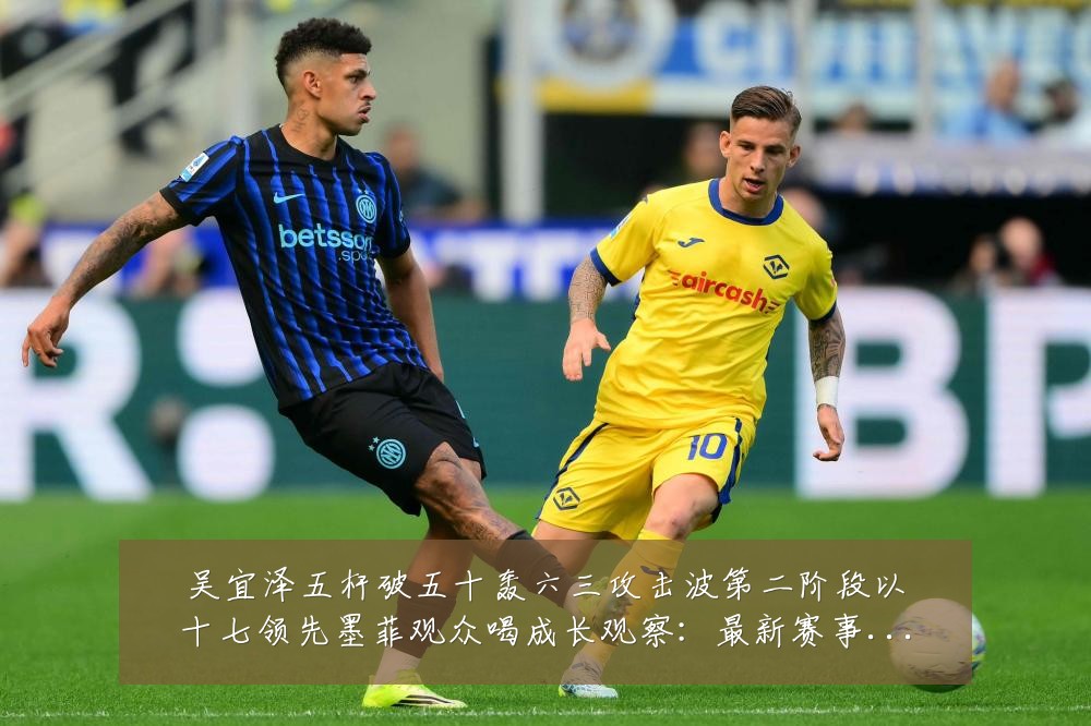 吴宜泽五杆破五十轰六三攻击波第二阶段以十七领先墨菲观众喝成长观察:最新赛事动态与深度分析