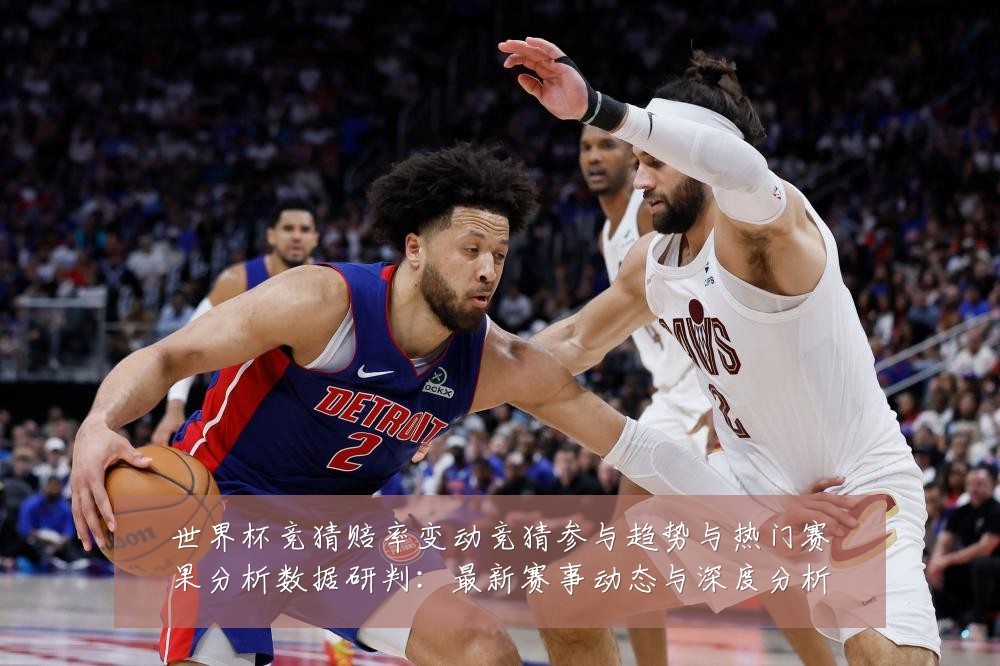 世界杯竞猜赔率变动竞猜参与趋势与热门赛果分析数据研判：最新赛事动态与深度分析