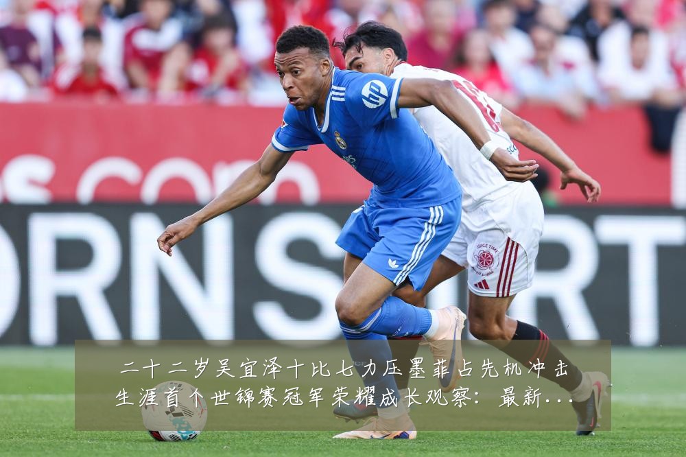 二十二岁吴宜泽十比七力压墨菲占先机冲击生涯首个世锦赛冠军荣耀成长观察:最新赛事动态与深度分析