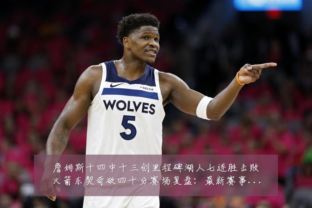 詹姆斯十四中十三创里程碑湖人七连胜击败火箭东契奇砍四十分赛场复盘:最新赛事动态与深度分析