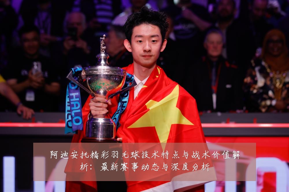 阿迪安托精彩羽毛球技术特点与战术价值解析:最新赛事动态与深度分析