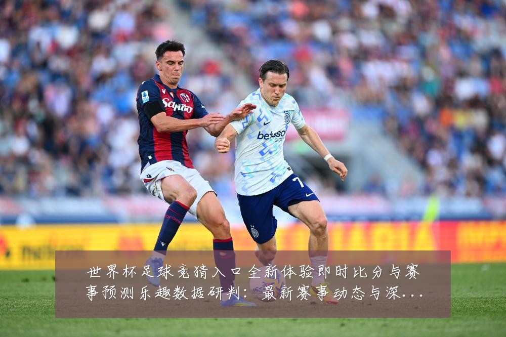 世界杯足球竞猜入口全新体验即时比分与赛事预测乐趣数据研判:最新赛事动态与深度分析