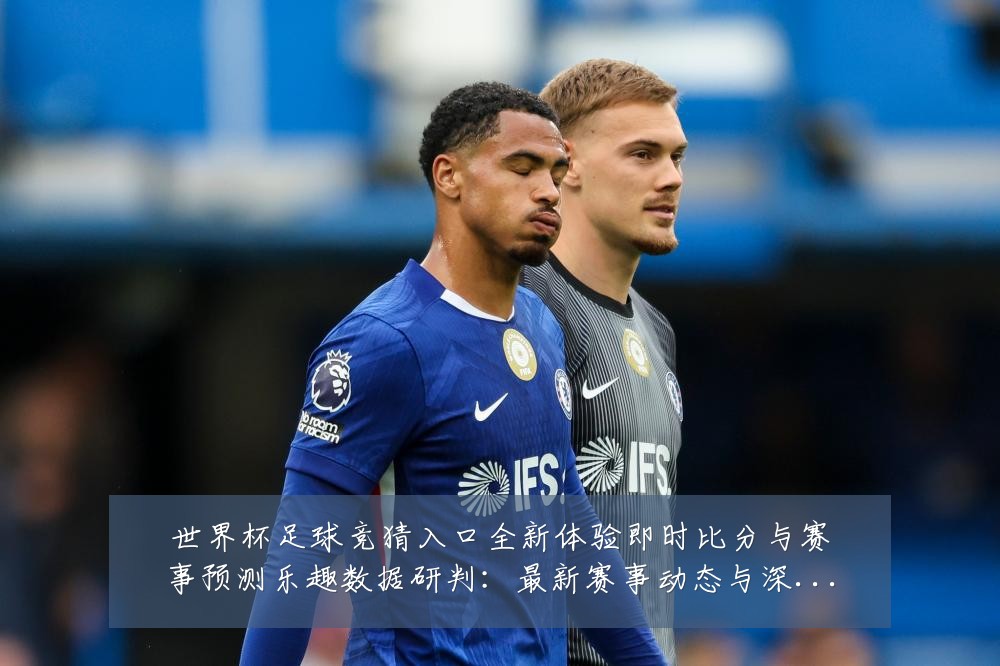 世界杯足球竞猜入口全新体验即时比分与赛事预测乐趣数据研判:最新赛事动态与深度分析