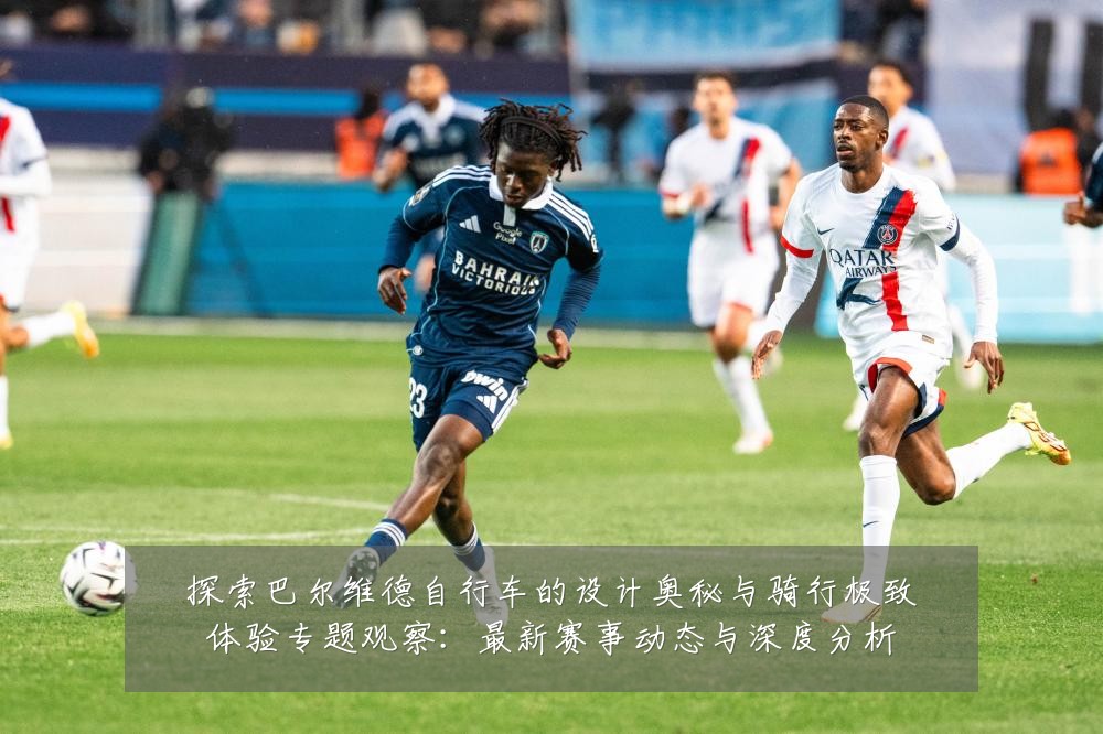 探索巴尔维德自行车的设计奥秘与骑行极致体验专题观察:最新赛事动态与深度分析