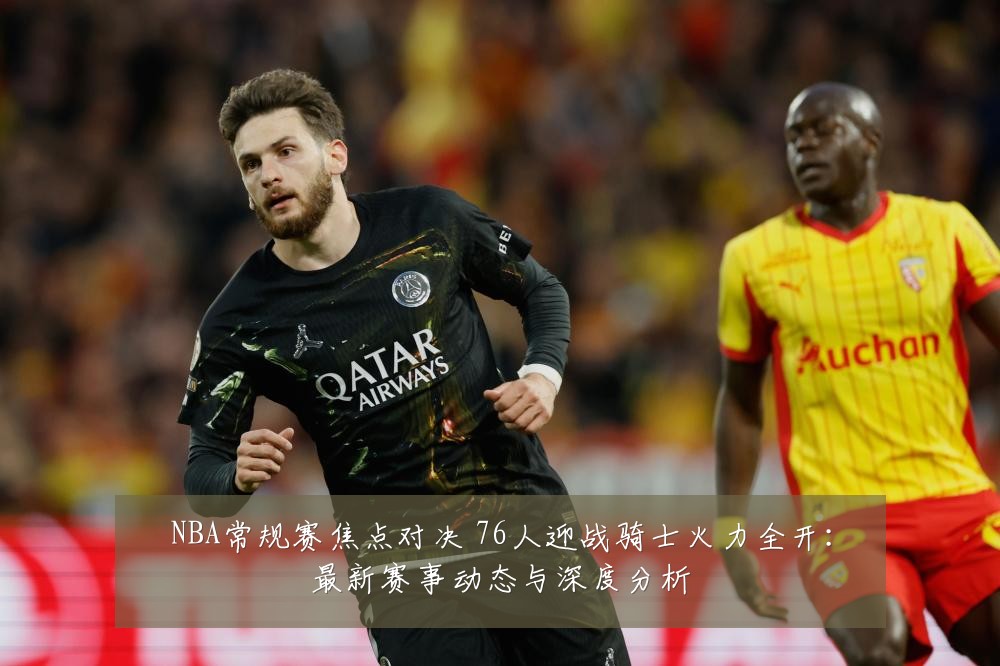 NBA常规赛焦点对决 76人迎战骑士火力全开:最新赛事动态与深度分析